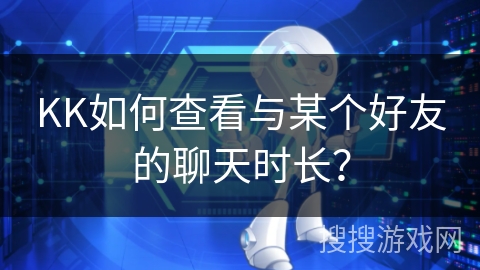 KK如何查看与某个好友的聊天时长? KK如何查看与某个好友的聊天时长?