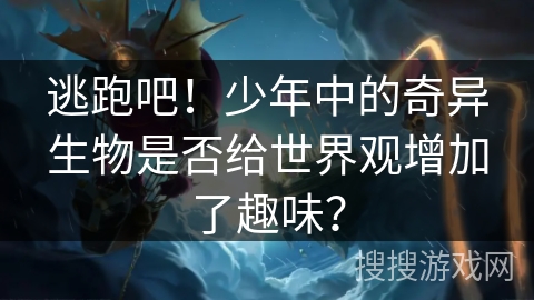 逃跑吧！少年中的奇异生物是否给世界观增加了趣味？