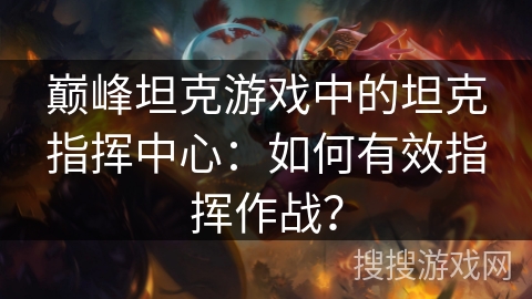 巅峰坦克游戏中的坦克指挥中心：如何有效指挥作战？
