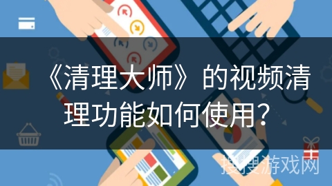《清理大师》的视频清理功能如何使用？