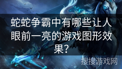 蛇蛇争霸中有哪些让人眼前一亮的游戏图形效果？