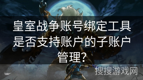 皇室战争账号绑定工具是否支持账户的子账户管理？