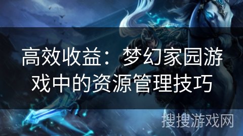 高效收益:梦幻家园游戏中的资源管理技巧 高效收益:梦幻家园游戏中的资源管理技巧