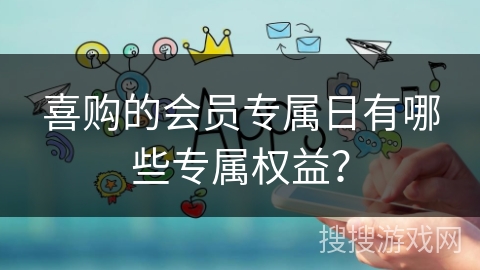 喜购的会员专属日有哪些专属权益? 喜购的会员专属日有哪些专属权益?