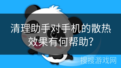 清理助手对手机的散热效果有何帮助？