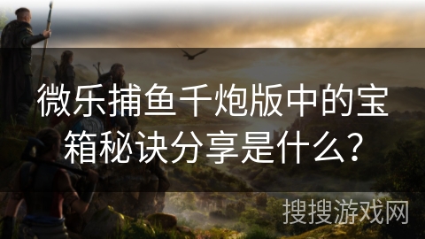 微乐捕鱼千炮版中的宝箱秘诀分享是什么？