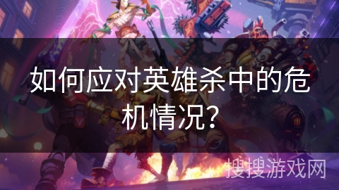 如何应对英雄杀中的危机情况? 如何应对英雄杀中的危机情况?