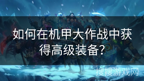 如何在机甲大作战中获得高级装备？