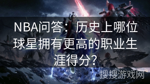 NBA问答：历史上哪位球星拥有更高的职业生涯得分？