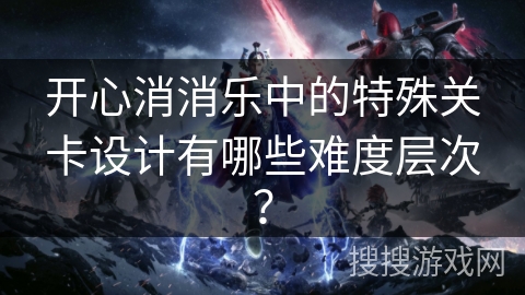 开心消消乐中的特殊关卡设计有哪些难度层次？