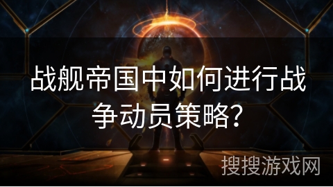 战舰帝国中如何进行战争动员策略？