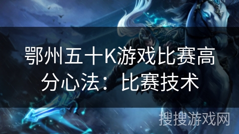 鄂州五十K游戏比赛高分心法:比赛技术 鄂州五十K游戏比赛高分心法:比赛技术
