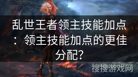 乱世王者领主技能加点：领主技能加点的更佳分配？