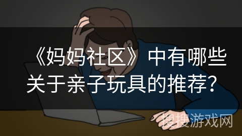《妈妈社区》中有哪些关于亲子玩具的推荐? 《妈妈社区》中有哪些关于亲子玩具的推荐?