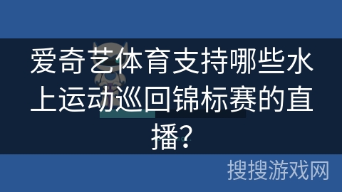 爱奇艺体育支持哪些水上运动巡回锦标赛的直播? 爱奇艺体育支持哪些水上运动巡回锦标赛的直播?