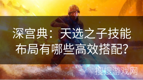 深宫典：天选之子技能布局有哪些高效搭配？