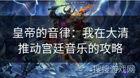 皇帝的音律:我在大清推动宫廷音乐的攻略 皇帝的音律:我在大清推动宫廷音乐的攻略