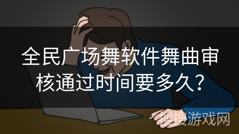 全民广场舞软件舞曲审核通过时间要多久？