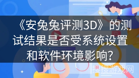 《安兔兔评测3D》的测试结果是否受系统设置和软件环境影响？