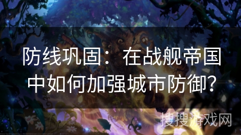 防线巩固:在战舰帝国中如何加强城市防御? 防线巩固:在战舰帝国中如何加强城市防御?