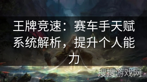 王牌竞速:赛车手天赋系统解析,提升个人能力 王牌竞速:赛车手天赋系统解析,提升个人能力