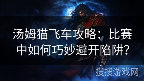 汤姆猫飞车攻略:比赛中如何巧妙避开陷阱? 汤姆猫飞车攻略:比赛中如何巧妙避开陷阱?