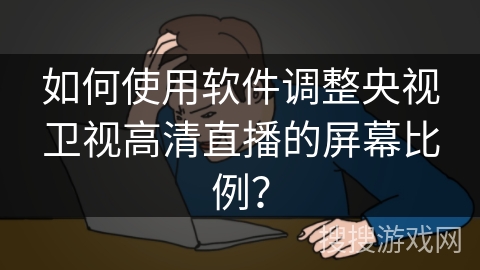 如何使用软件调整央视卫视高清直播的屏幕比例？