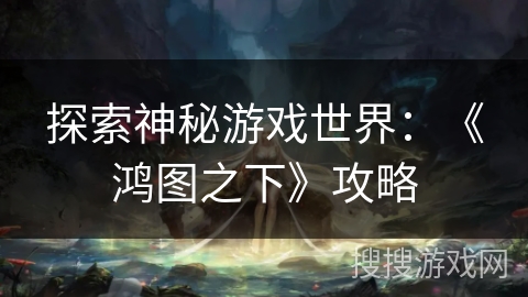探索神秘游戏世界:《鸿图之下》攻略 探索神秘游戏世界:《鸿图之下》攻略