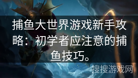 捕鱼大世界游戏新手攻略:初学者应注意的捕鱼技巧。 捕鱼大世界游戏新手攻略:初学者应注意的捕鱼技巧。