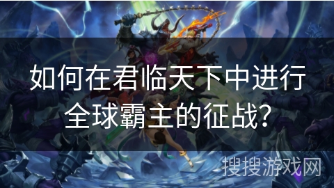 如何在君临天下中进行全球霸主的征战？