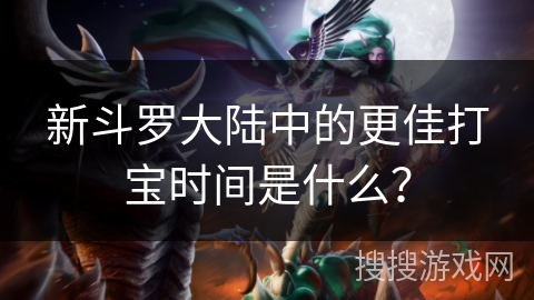 新斗罗大陆中的更佳打宝时间是什么？
