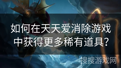 如何在天天爱消除游戏中获得更多稀有道具？