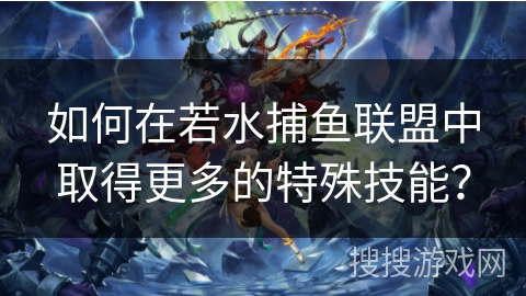 如何在若水捕鱼联盟中取得更多的特殊技能？
