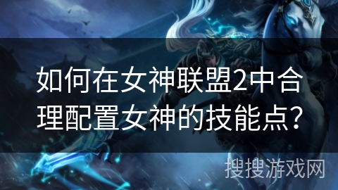 如何在女神联盟2中合理配置女神的技能点? 如何在女神联盟2中合理配置女神的技能点?