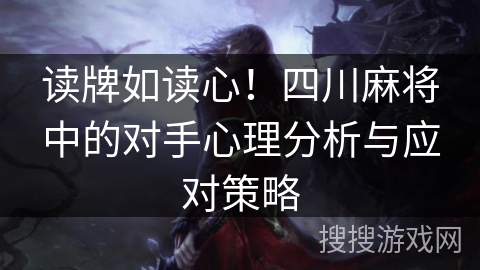 读牌如读心！四川麻将中的对手心理分析与应对策略