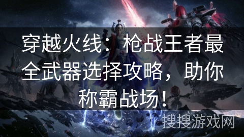 穿越火线：枪战王者最全武器选择攻略，助你称霸战场！