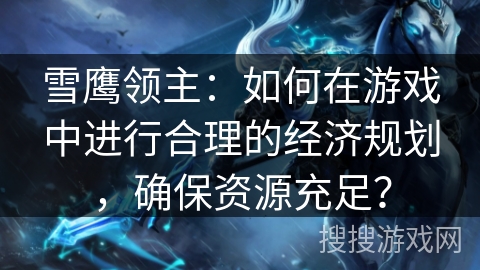 雪鹰领主:如何在游戏中进行合理的经济规划,确保资源充足? 雪鹰领主:如何在游戏中进行合理的经济规划,确保资源充足?