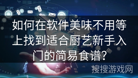 如何在软件美味不用等上找到适合厨艺新手入门的简易食谱? 如何在软件美味不用等上找到适合厨艺新手入门的简易食谱?