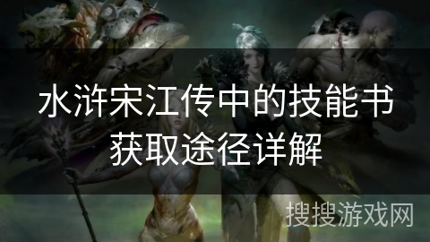 水浒宋江传中的技能书获取途径详解 水浒宋江传中的技能书获取途径详解