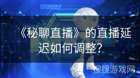 《秘聊直播》的直播延迟如何调整? 《秘聊直播》的直播延迟如何调整?