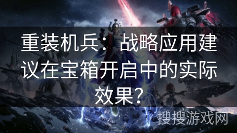 重装机兵：战略应用建议在宝箱开启中的实际效果？