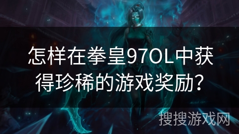 怎样在拳皇97OL中获得珍稀的游戏奖励？