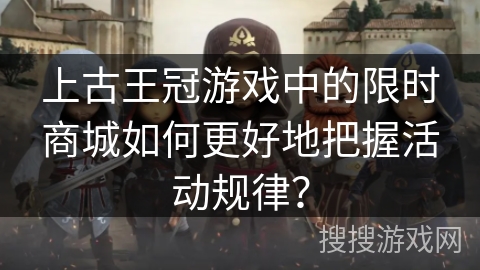 上古王冠游戏中的限时商城如何更好地把握活动规律？