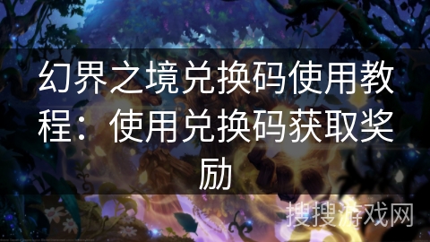 幻界之境兑换码使用教程:使用兑换码获取奖励 幻界之境兑换码使用教程:使用兑换码获取奖励