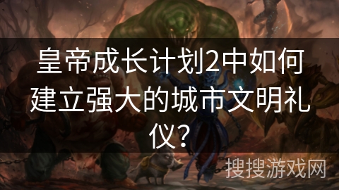 皇帝成长计划2中如何建立强大的城市文明礼仪？