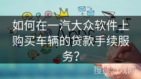 如何在一汽大众软件上购买车辆的贷款手续服务? 如何在一汽大众软件上购买车辆的贷款手续服务?