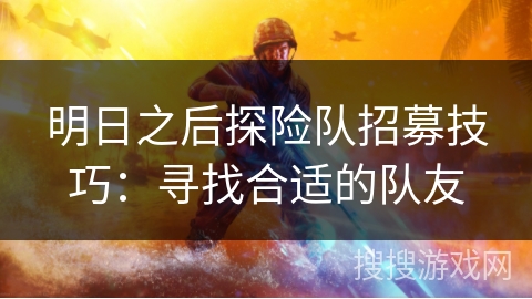 明日之后探险队招募技巧:寻找合适的队友 明日之后探险队招募技巧:寻找合适的队友