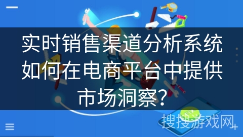 实时销售渠道分析系统如何在电商平台中提供市场洞察? 实时销售渠道分析系统如何在电商平台中提供市场洞察?