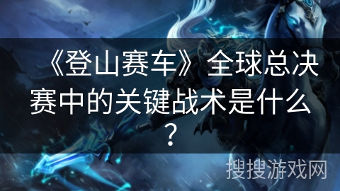 《登山赛车》全球总决赛中的关键战术是什么？