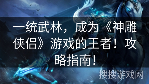 一统武林，成为《神雕侠侣》游戏的王者！攻略指南！